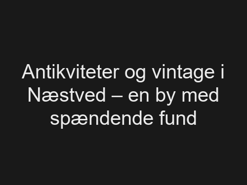 Antikviteter og vintage i Næstved – en by med spændende fund